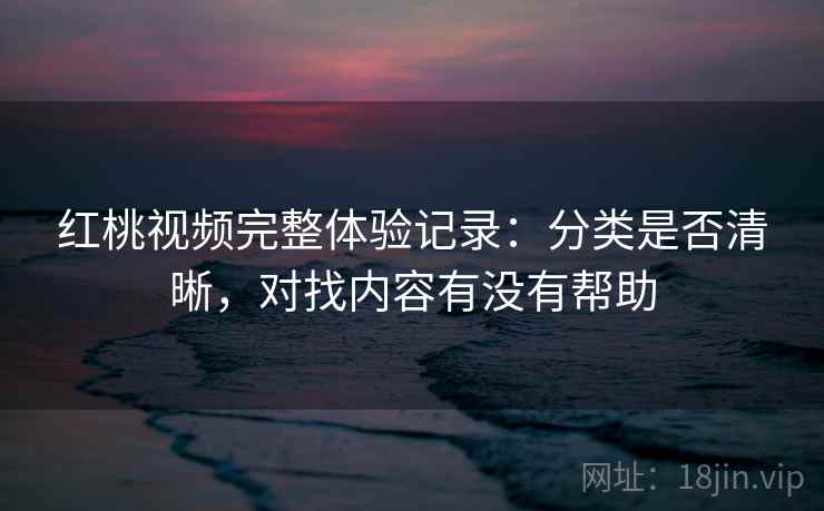 红桃视频完整体验记录:分类是否清晰,对找内容有没有帮助 红桃视频完整体验记录:分类是否清晰,对找内容有没有帮助