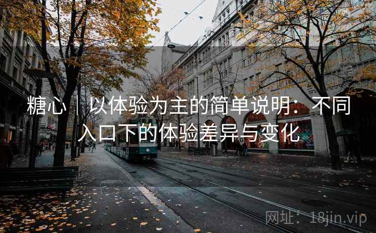 糖心|以体验为主的简单说明:不同入口下的体验差异与变化 糖心|以体验为主的简单说明:不同入口下的体验差异与变化