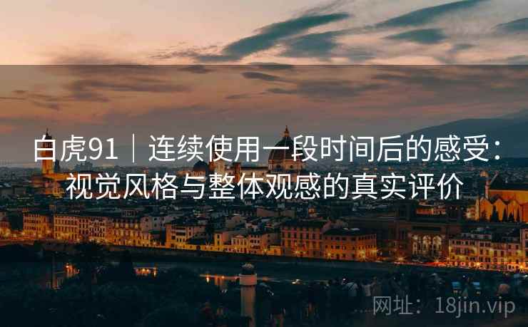 白虎91|连续使用一段时间后的感受:视觉风格与整体观感的真实评价 白虎91|连续使用一段时间后的感受:视觉风格与整体观感的真实评价