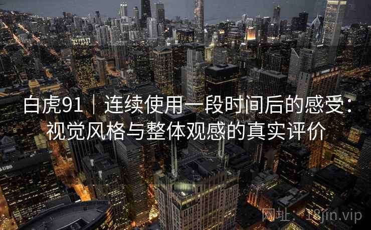 白虎91|连续使用一段时间后的感受:视觉风格与整体观感的真实评价 白虎91|连续使用一段时间后的感受:视觉风格与整体观感的真实评价