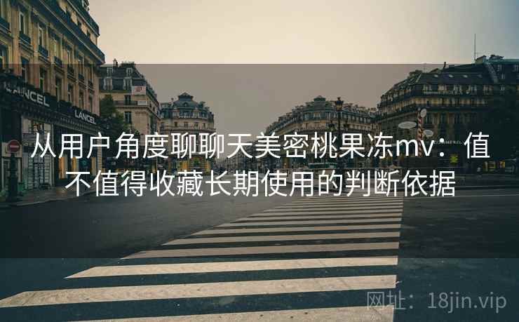 从用户角度聊聊天美密桃果冻mv:值不值得收藏长期使用的判断依据 从用户角度聊聊天美密桃果冻mv:值不值得收藏长期使用的判断依据