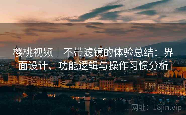 樱桃视频｜不带滤镜的体验总结：界面设计、功能逻辑与操作习惯分析
