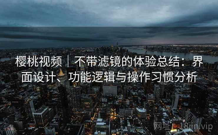 樱桃视频｜不带滤镜的体验总结：界面设计、功能逻辑与操作习惯分析