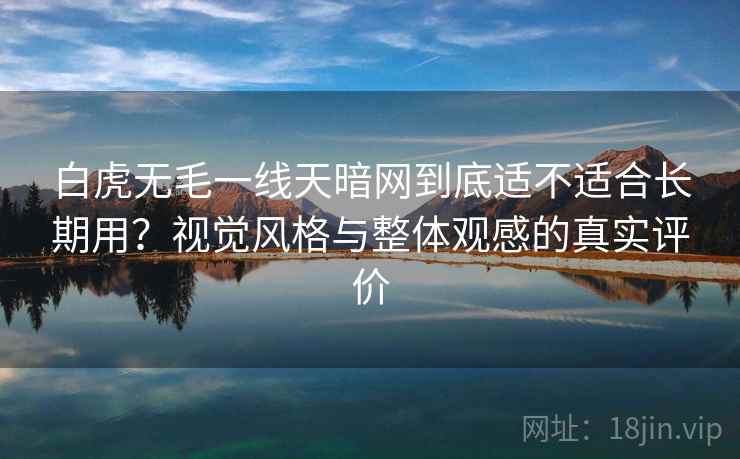 白虎无毛一线天暗网到底适不适合长期用？视觉风格与整体观感的真实评价
