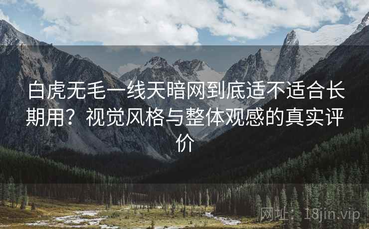 白虎无毛一线天暗网到底适不适合长期用？视觉风格与整体观感的真实评价