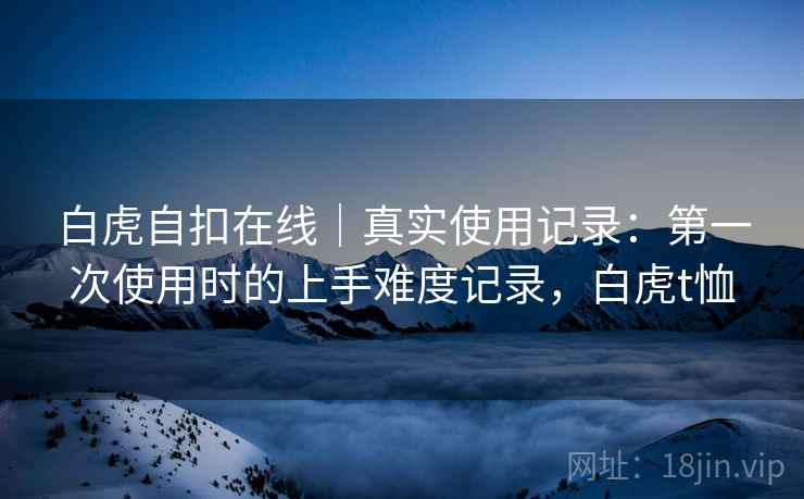 白虎自扣在线｜真实使用记录：第一次使用时的上手难度记录，白虎t恤