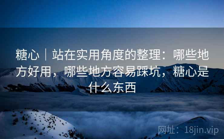 糖心|站在实用角度的整理:哪些地方好用,哪些地方容易踩坑,糖心是什么东西 糖心|站在实用角度的整理:哪些地方好用,哪些地方容易踩坑,糖心是什么东西
