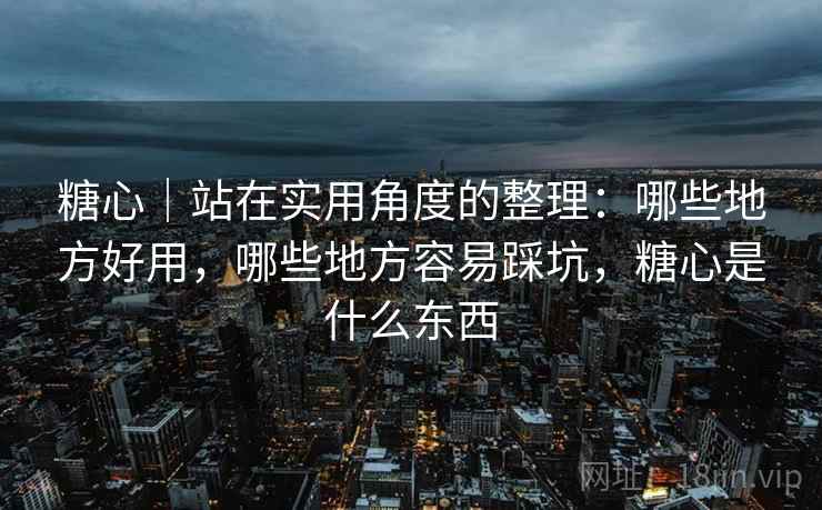 糖心|站在实用角度的整理:哪些地方好用,哪些地方容易踩坑,糖心是什么东西 糖心|站在实用角度的整理:哪些地方好用,哪些地方容易踩坑,糖心是什么东西