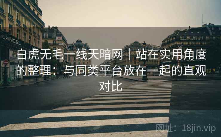 白虎无毛一线天暗网｜站在实用角度的整理：与同类平台放在一起的直观对比
