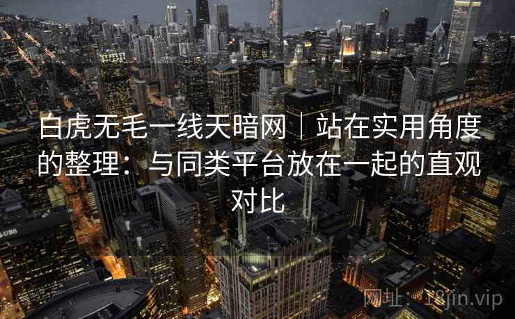 白虎无毛一线天暗网｜站在实用角度的整理：与同类平台放在一起的直观对比