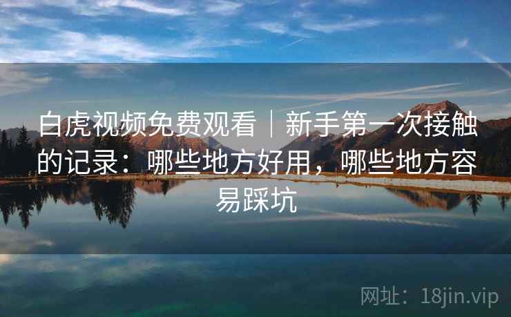 白虎视频免费观看|新手第一次接触的记录:哪些地方好用,哪些地方容易踩坑 白虎视频免费观看|新手第一次接触的记录:哪些地方好用,哪些地方容易踩坑