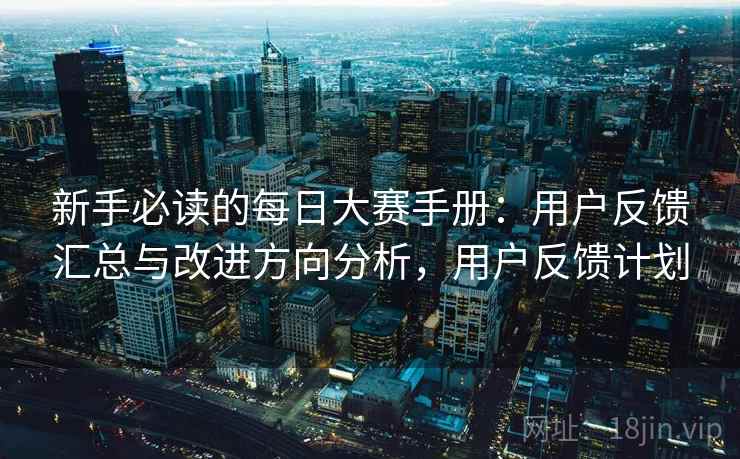 新手必读的每日大赛手册:用户反馈汇总与改进方向分析,用户反馈计划 新手必读的每日大赛手册:用户反馈汇总与改进方向分析,用户反馈计划