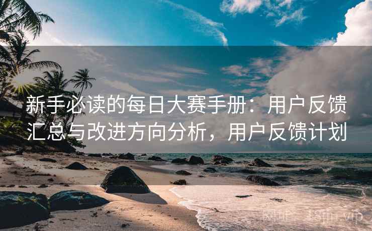 新手必读的每日大赛手册:用户反馈汇总与改进方向分析,用户反馈计划 新手必读的每日大赛手册:用户反馈汇总与改进方向分析,用户反馈计划