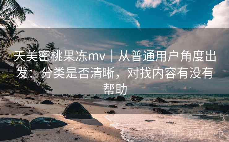 天美密桃果冻mv|从普通用户角度出发:分类是否清晰,对找内容有没有帮助 天美密桃果冻mv|从普通用户角度出发:分类是否清晰,对找内容有没有帮助