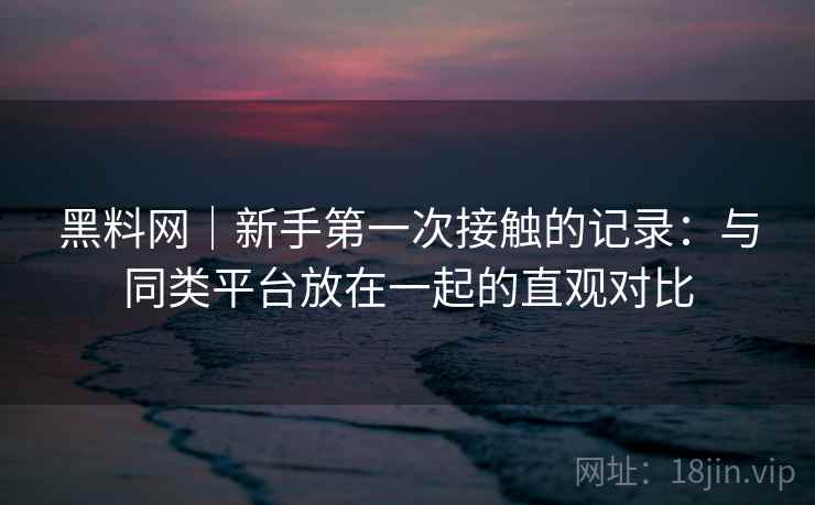 黑料网|新手第一次接触的记录:与同类平台放在一起的直观对比 黑料网|新手第一次接触的记录:与同类平台放在一起的直观对比