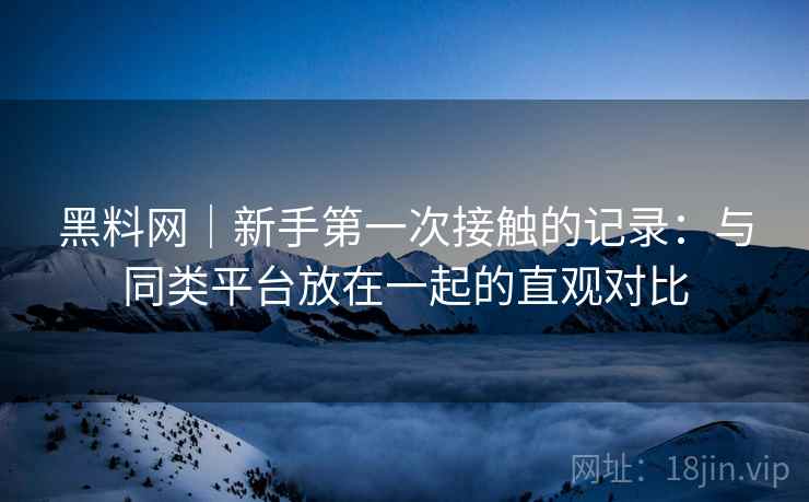 黑料网|新手第一次接触的记录:与同类平台放在一起的直观对比 黑料网|新手第一次接触的记录:与同类平台放在一起的直观对比