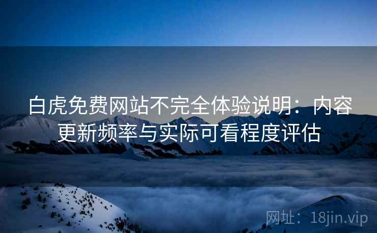 白虎免费网站不完全体验说明:内容更新频率与实际可看程度评估 白虎免费网站不完全体验说明:内容更新频率与实际可看程度评估
