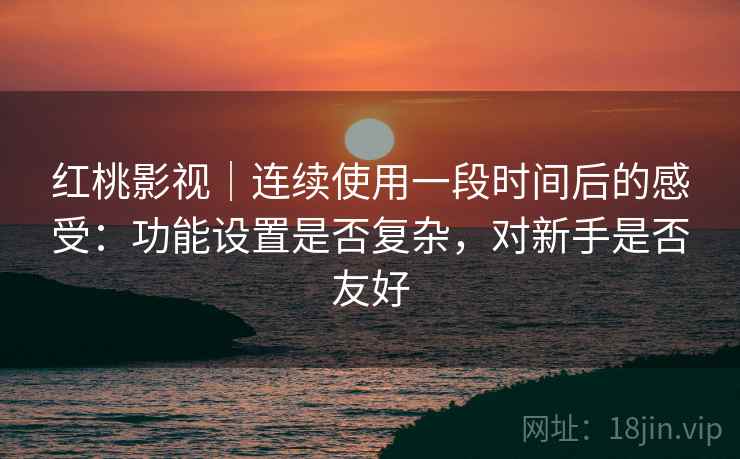 红桃影视|连续使用一段时间后的感受:功能设置是否复杂,对新手是否友好 红桃影视|连续使用一段时间后的感受:功能设置是否复杂,对新手是否友好