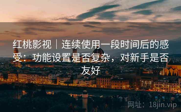 红桃影视|连续使用一段时间后的感受:功能设置是否复杂,对新手是否友好 红桃影视|连续使用一段时间后的感受:功能设置是否复杂,对新手是否友好
