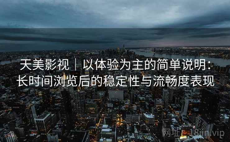 天美影视|以体验为主的简单说明:长时间浏览后的稳定性与流畅度表现 天美影视|以体验为主的简单说明:长时间浏览后的稳定性与流畅度表现