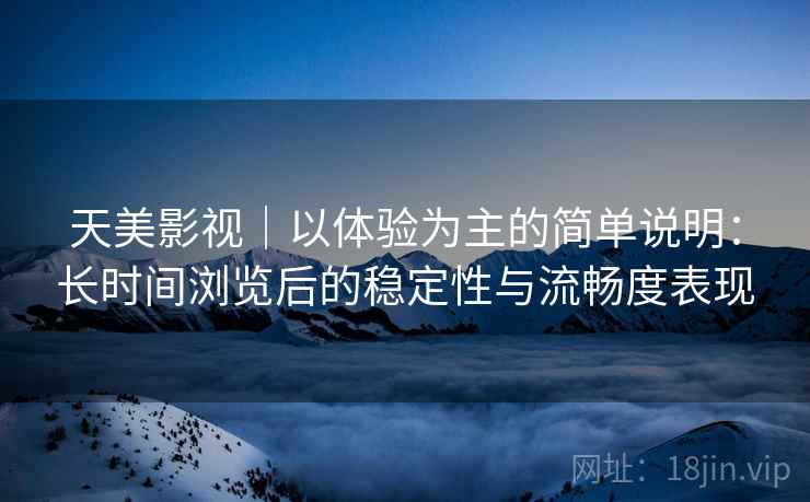 天美影视|以体验为主的简单说明:长时间浏览后的稳定性与流畅度表现 天美影视|以体验为主的简单说明:长时间浏览后的稳定性与流畅度表现