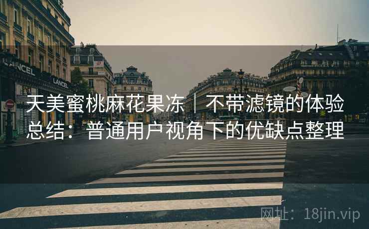天美蜜桃麻花果冻|不带滤镜的体验总结:普通用户视角下的优缺点整理 天美蜜桃麻花果冻|不带滤镜的体验总结:普通用户视角下的优缺点整理