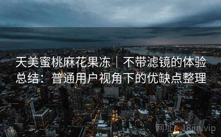 天美蜜桃麻花果冻|不带滤镜的体验总结:普通用户视角下的优缺点整理 天美蜜桃麻花果冻|不带滤镜的体验总结:普通用户视角下的优缺点整理