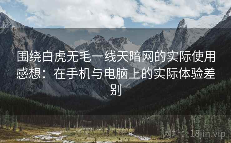 围绕白虎无毛一线天暗网的实际使用感想：在手机与电脑上的实际体验差别