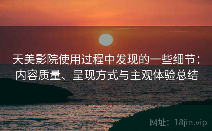 天美影院使用过程中发现的一些细节:内容质量、呈现方式与主观体验总结 天美影院使用过程中发现的一些细节:内容质量、呈现方式与主观体验总结