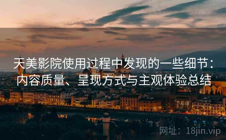 天美影院使用过程中发现的一些细节:内容质量、呈现方式与主观体验总结 天美影院使用过程中发现的一些细节:内容质量、呈现方式与主观体验总结