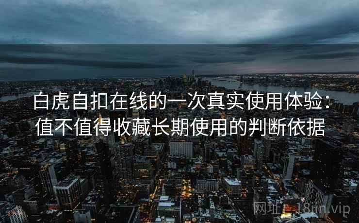 白虎自扣在线的一次真实使用体验：值不值得收藏长期使用的判断依据