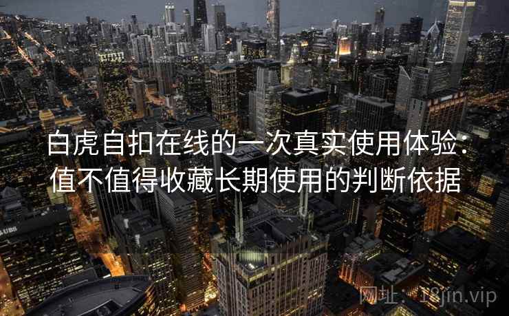白虎自扣在线的一次真实使用体验：值不值得收藏长期使用的判断依据
