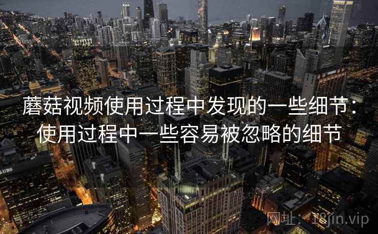 蘑菇视频使用过程中发现的一些细节：使用过程中一些容易被忽略的细节