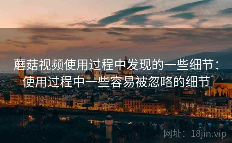 蘑菇视频使用过程中发现的一些细节：使用过程中一些容易被忽略的细节