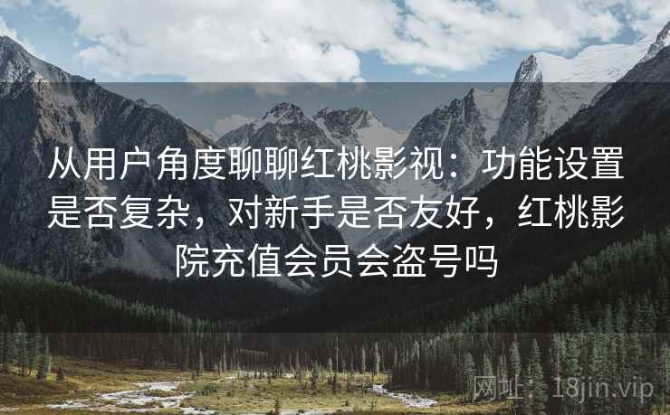从用户角度聊聊红桃影视:功能设置是否复杂,对新手是否友好,红桃影院充值会员会盗号吗 从用户角度聊聊红桃影视:功能设置是否复杂,对新手是否友好,红桃影院充值会员会盗号吗