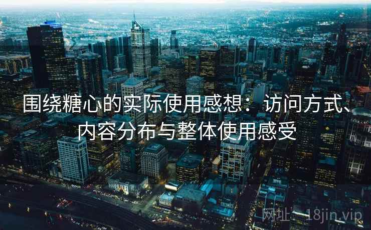 围绕糖心的实际使用感想:访问方式、内容分布与整体使用感受 围绕糖心的实际使用感想:访问方式、内容分布与整体使用感受
