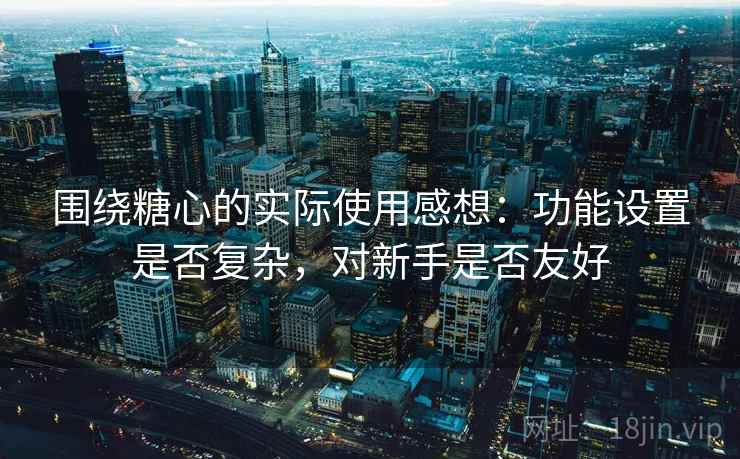 围绕糖心的实际使用感想:功能设置是否复杂,对新手是否友好 围绕糖心的实际使用感想:功能设置是否复杂,对新手是否友好