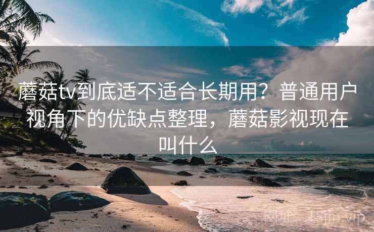 蘑菇tv到底适不适合长期用?普通用户视角下的优缺点整理,蘑菇影视现在叫什么 蘑菇tv到底适不适合长期用?普通用户视角下的优缺点整理,蘑菇影视现在叫什么
