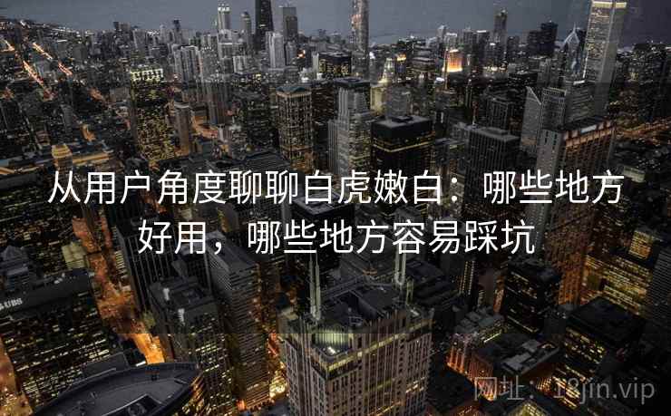 从用户角度聊聊白虎嫩白：哪些地方好用，哪些地方容易踩坑