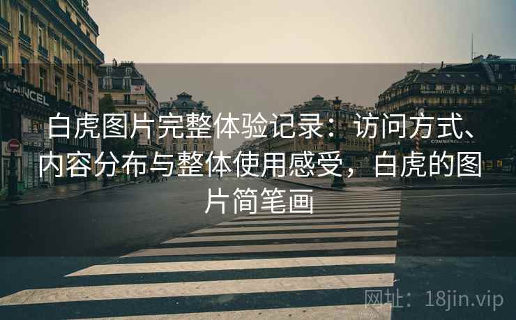 白虎图片完整体验记录:访问方式、内容分布与整体使用感受,白虎的图片简笔画 白虎图片完整体验记录:访问方式、内容分布与整体使用感受,白虎的图片简笔画