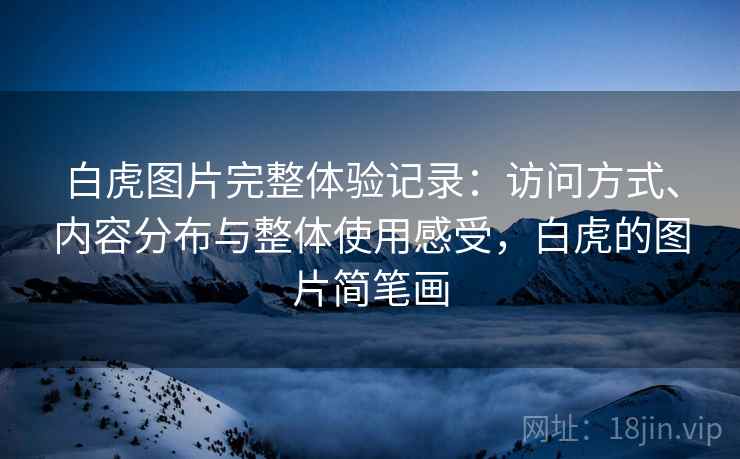 白虎图片完整体验记录:访问方式、内容分布与整体使用感受,白虎的图片简笔画 白虎图片完整体验记录:访问方式、内容分布与整体使用感受,白虎的图片简笔画