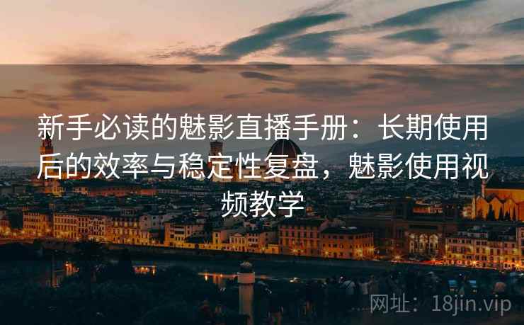 新手必读的魅影直播手册:长期使用后的效率与稳定性复盘,魅影使用视频教学 新手必读的魅影直播手册:长期使用后的效率与稳定性复盘,魅影使用视频教学