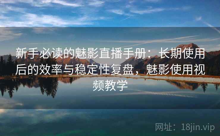 新手必读的魅影直播手册:长期使用后的效率与稳定性复盘,魅影使用视频教学 新手必读的魅影直播手册:长期使用后的效率与稳定性复盘,魅影使用视频教学