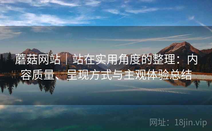 蘑菇网站|站在实用角度的整理:内容质量、呈现方式与主观体验总结 蘑菇网站|站在实用角度的整理:内容质量、呈现方式与主观体验总结