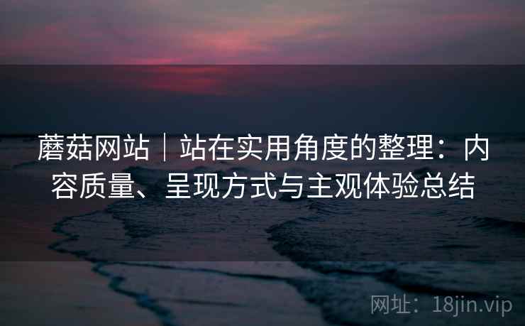 蘑菇网站|站在实用角度的整理:内容质量、呈现方式与主观体验总结 蘑菇网站|站在实用角度的整理:内容质量、呈现方式与主观体验总结