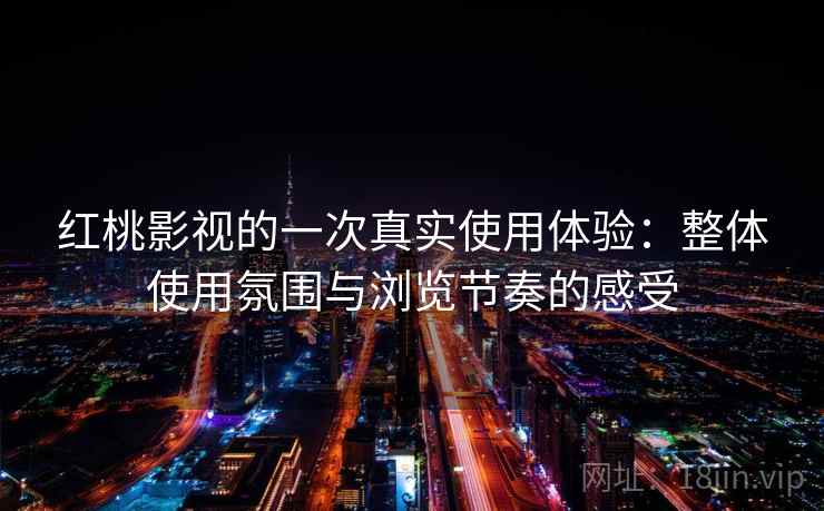 红桃影视的一次真实使用体验:整体使用氛围与浏览节奏的感受 红桃影视的一次真实使用体验:整体使用氛围与浏览节奏的感受