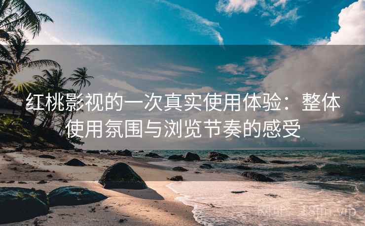 红桃影视的一次真实使用体验:整体使用氛围与浏览节奏的感受 红桃影视的一次真实使用体验:整体使用氛围与浏览节奏的感受