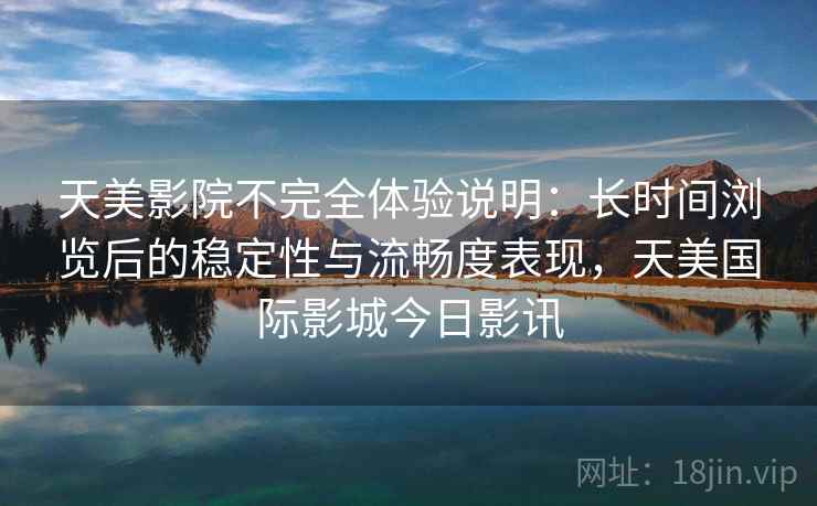 天美影院不完全体验说明:长时间浏览后的稳定性与流畅度表现,天美国际影城今日影讯 天美影院不完全体验说明:长时间浏览后的稳定性与流畅度表现,天美国际影城今日影讯