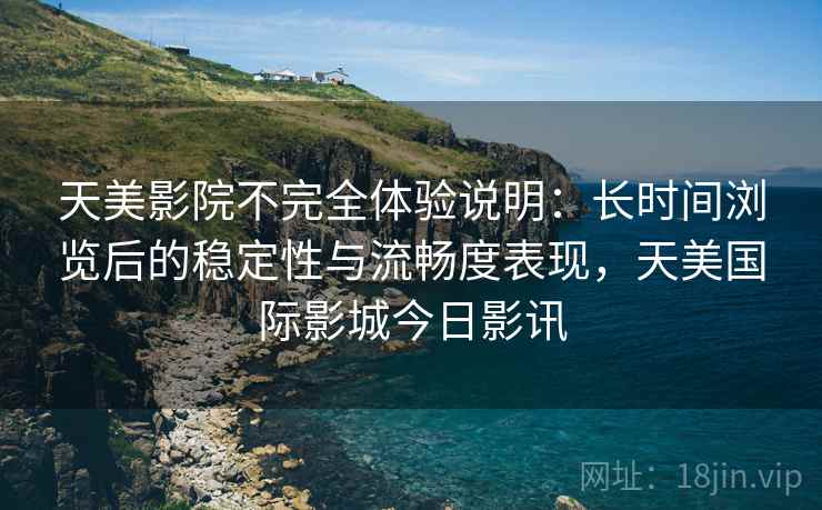 天美影院不完全体验说明:长时间浏览后的稳定性与流畅度表现,天美国际影城今日影讯 天美影院不完全体验说明:长时间浏览后的稳定性与流畅度表现,天美国际影城今日影讯