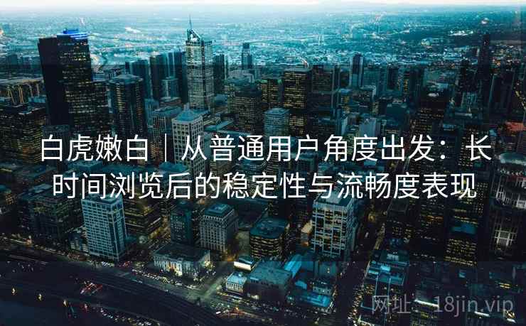 白虎嫩白｜从普通用户角度出发：长时间浏览后的稳定性与流畅度表现